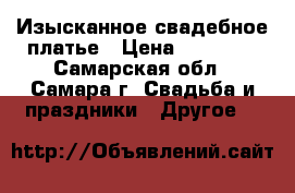 Изысканное свадебное платье › Цена ­ 12 000 - Самарская обл., Самара г. Свадьба и праздники » Другое   